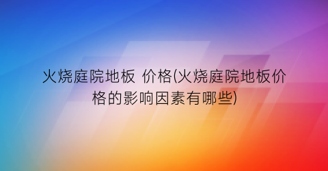 火烧庭院地板 价格(火烧庭院地板价格的影响因素有哪些)